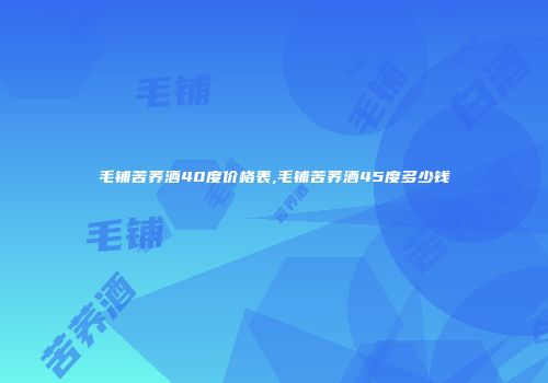 毛铺苦荞酒40度价格表,毛铺苦荞酒45度多少钱