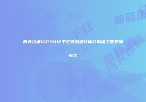 西夫拉姆IGP2012干红葡萄酒让你的浪漫之夜更加完美