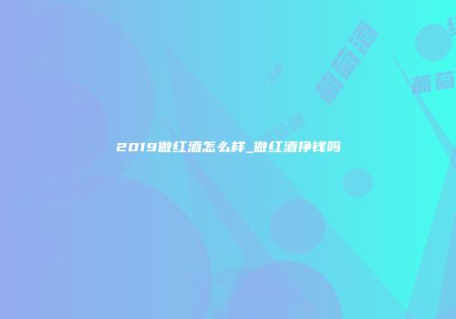 2019做红酒怎么样_做红酒挣钱吗