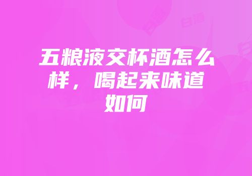 五粮液交杯酒怎么样，喝起来味道如何