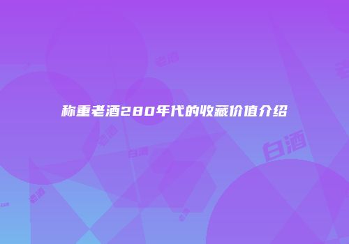 称重老酒280年代的收藏价值介绍