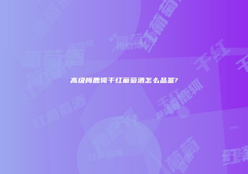 高级梅鹿辄干红葡萄酒怎么品鉴?