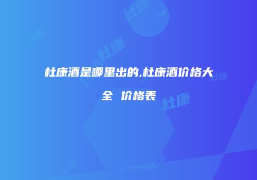杜康酒是哪里出的,杜康酒价格大全 价格表