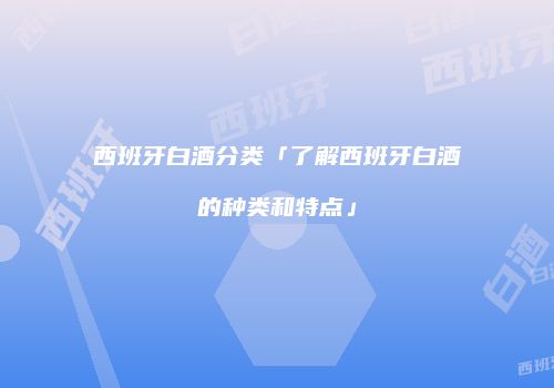 西班牙白酒分类「了解西班牙白酒的种类和特点」