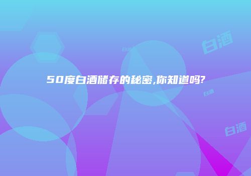 50度白酒储存的秘密,你知道吗?