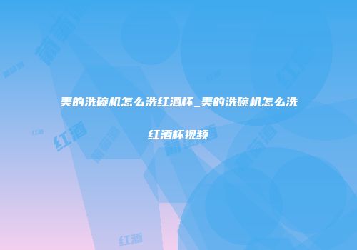 美的洗碗机怎么洗红酒杯_美的洗碗机怎么洗红酒杯视频