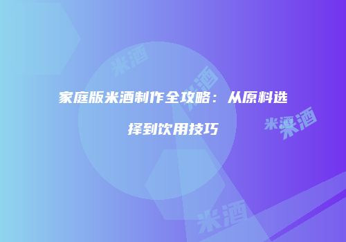 家庭版米酒制作全攻略：从原料选择到饮用技巧