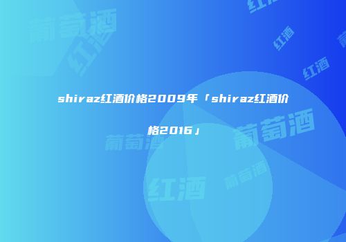 shiraz红酒价格2009年「shiraz红酒价格2016」