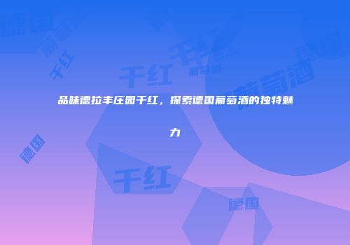 品味德拉丰庄园干红，探索德国葡萄酒的独特魅力