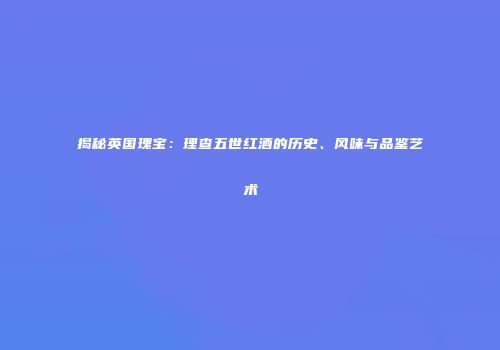 揭秘英国瑰宝：理查五世红酒的历史、风味与品鉴艺术