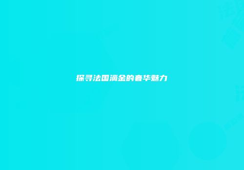 探寻法国滴金的奢华魅力