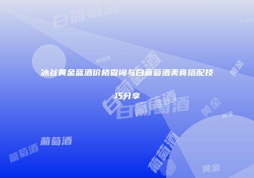 冰谷黄金蓝酒价格查询与白葡萄酒美食搭配技巧分享