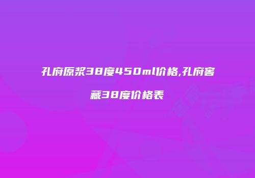 孔府原浆38度450ml价格,孔府窖藏38度价格表