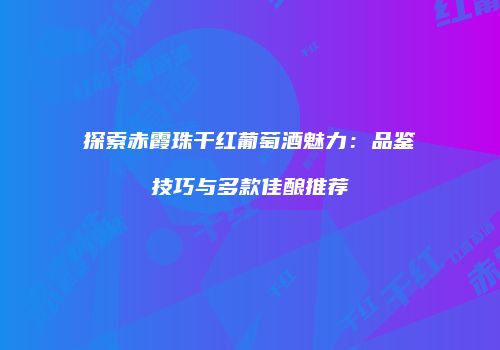探索赤霞珠干红葡萄酒魅力：品鉴技巧与多款佳酿推荐