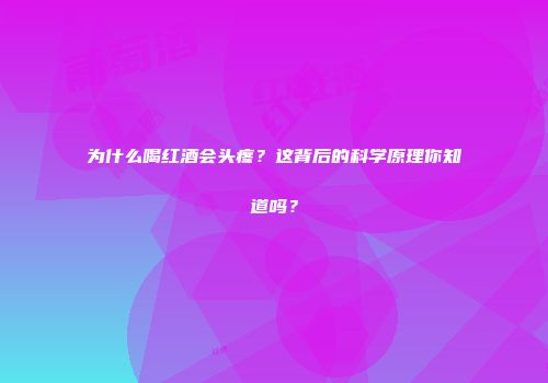 为什么喝红酒会头疼？这背后的科学原理你知道吗？