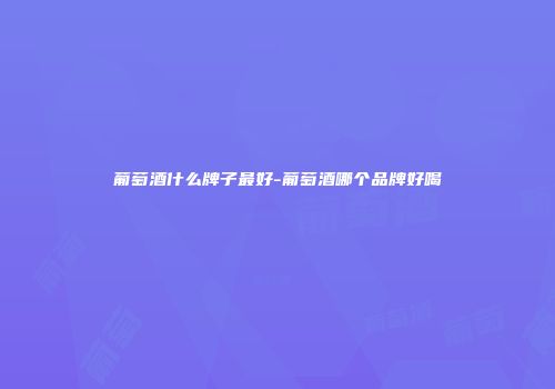 葡萄酒什么牌子最好-葡萄酒哪个品牌好喝