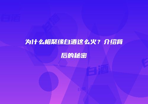 为什么相聚缘白酒这么火？介绍背后的秘密