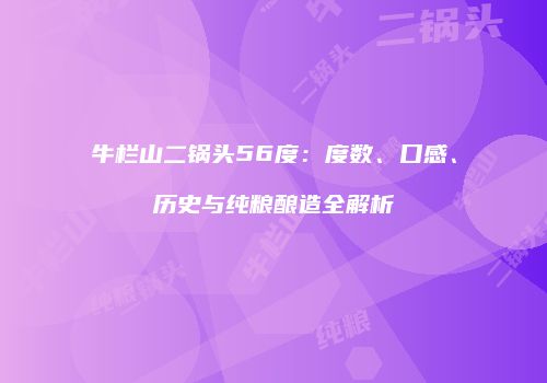牛栏山二锅头56度：度数、口感、历史与纯粮酿造全解析
