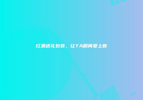 红酒送礼包装，让TA瞬间爱上你