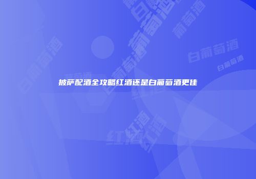 披萨配酒全攻略红酒还是白葡萄酒更佳