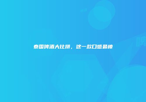 泰国啤酒大比拼，这一款口感最棒