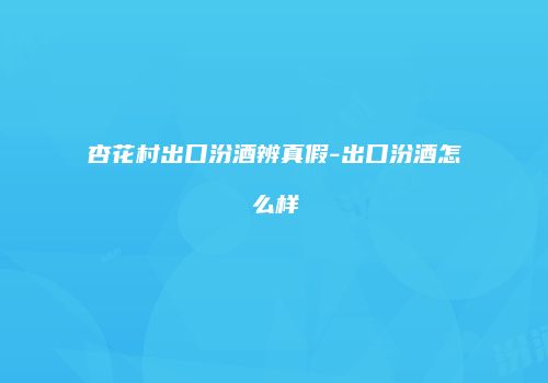 杏花村出口汾酒辨真假-出口汾酒怎么样