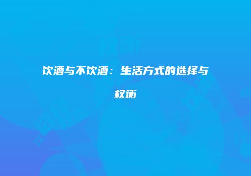 饮酒与不饮酒：生活方式的选择与权衡