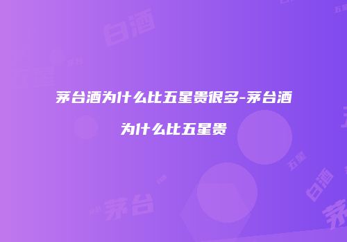 茅台酒为什么比五星贵很多-茅台酒为什么比五星贵