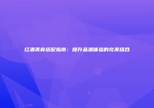 红酒美食搭配指南：提升品酒体验的完美组合