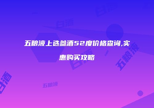 五粮液上选参酒52度价格查询,实惠购买攻略