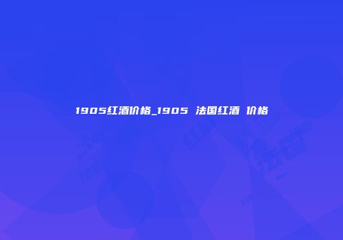 1905红酒价格_1905 法国红酒 价格