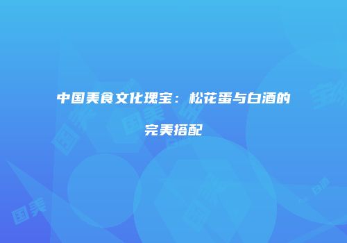 中国美食文化瑰宝：松花蛋与白酒的完美搭配