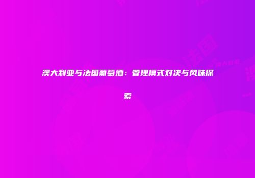 澳大利亚与法国葡萄酒：管理模式对决与风味探索