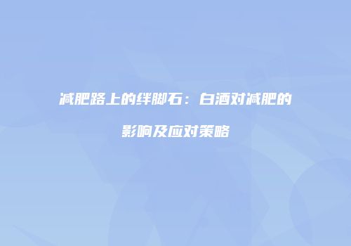 减肥路上的绊脚石：白酒对减肥的影响及应对策略