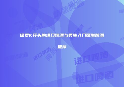 探索K开头的进口啤酒与男生入门精酿啤酒推荐