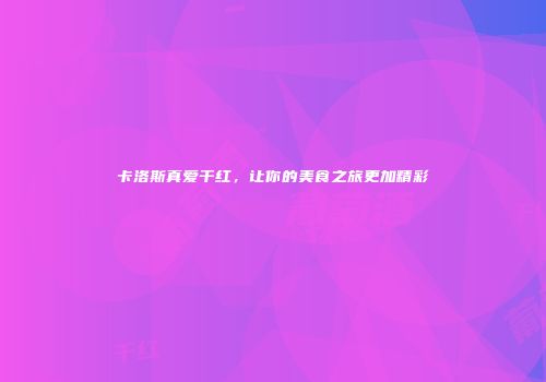 卡洛斯真爱干红，让你的美食之旅更加精彩