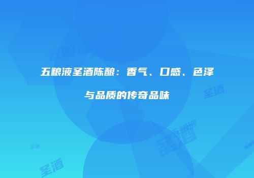 五粮液圣酒陈酿：香气、口感、色泽与品质的传奇品味