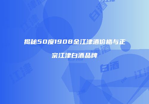 揭秘50度1908金江津酒价格与正宗江津白酒品牌