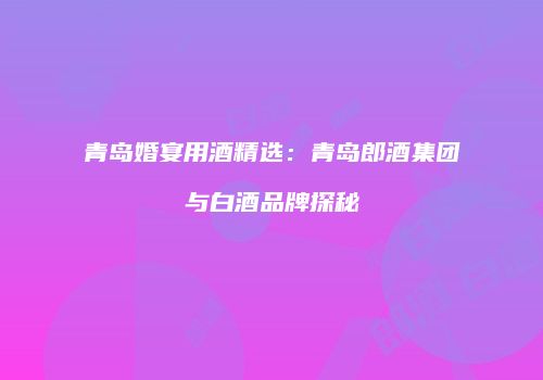青岛婚宴用酒精选：青岛郎酒集团与白酒品牌探秘