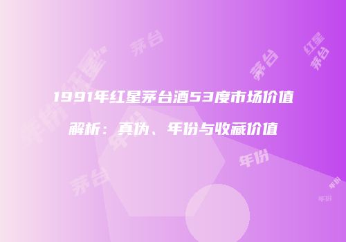 1991年红星茅台酒53度市场价值解析：真伪、年份与收藏价值
