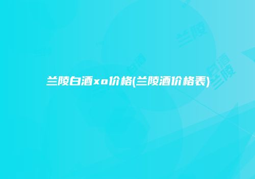 兰陵白酒xo价格(兰陵酒价格表)
