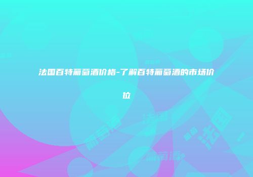 法国百特葡萄酒价格-了解百特葡萄酒的市场价位