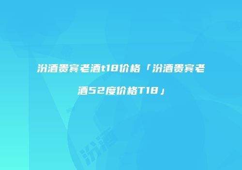 汾酒贵宾老酒t18价格「汾酒贵宾老酒52度价格T18」