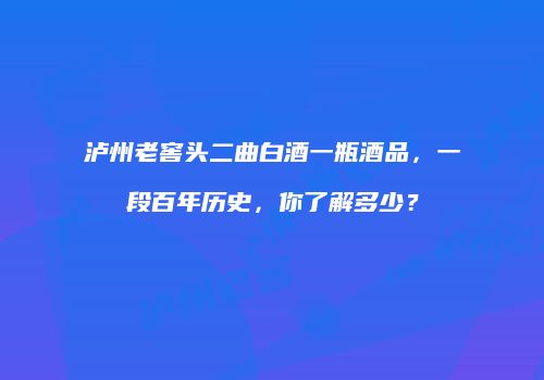 泸州老窖头二曲白酒一瓶酒品，一段百年历史，你了解多少？