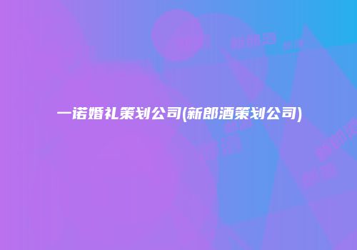 一诺婚礼策划公司(新郎酒策划公司)
