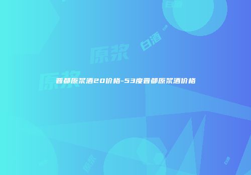 晋都原浆酒20价格-53度晋都原浆酒价格