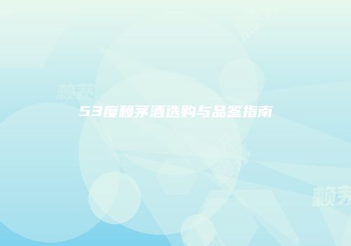 53度赖茅酒选购与品鉴指南