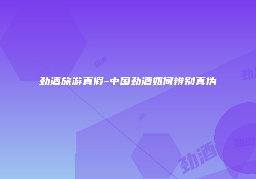 劲酒旅游真假-中国劲酒如何辨别真伪