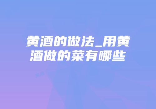 黄酒的做法_用黄酒做的菜有哪些