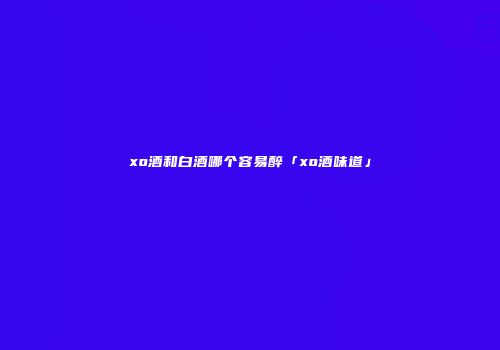 xo酒和白酒哪个容易醉「xo酒味道」